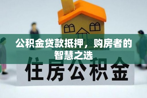 孝昌公积金贷款抵押，购房者的智慧之选