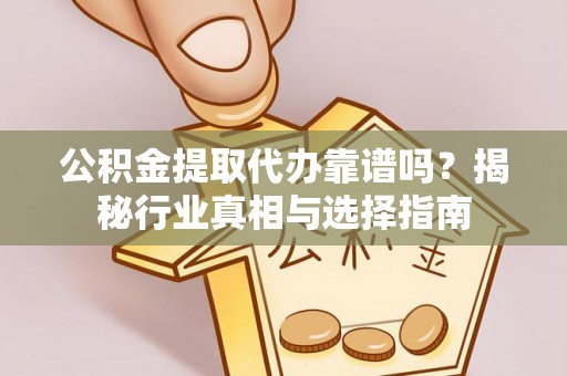 孝昌公积金提取代办靠谱吗？揭秘行业真相与选择指南