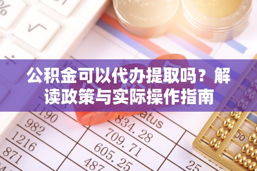 孝昌公积金可以代办提取吗？解读政策与实际操作指南