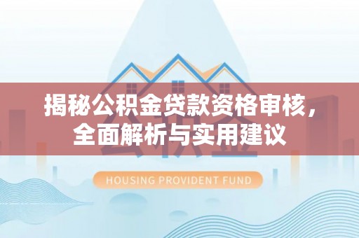 孝昌揭秘公积金贷款资格审核，全面解析与实用建议