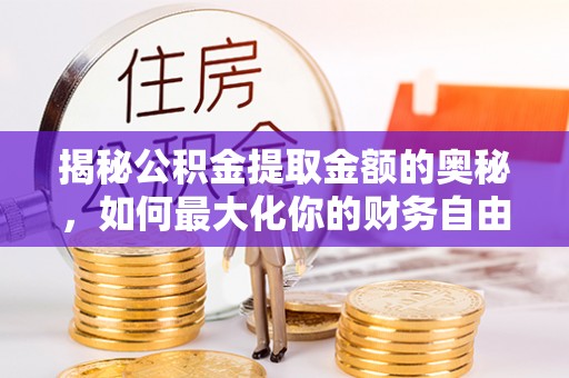 孝昌揭秘公积金提取金额的奥秘，如何最大化你的财务自由