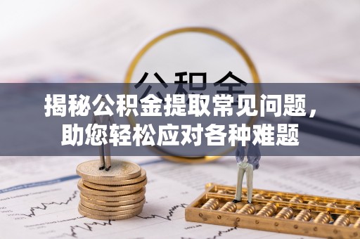 孝昌揭秘公积金提取常见问题，助您轻松应对各种难题