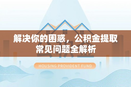 孝昌解决你的困惑，公积金提取常见问题全解析