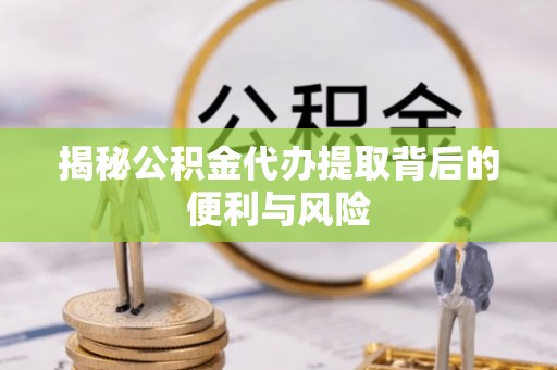 孝昌揭秘公积金代办提取背后的便利与风险