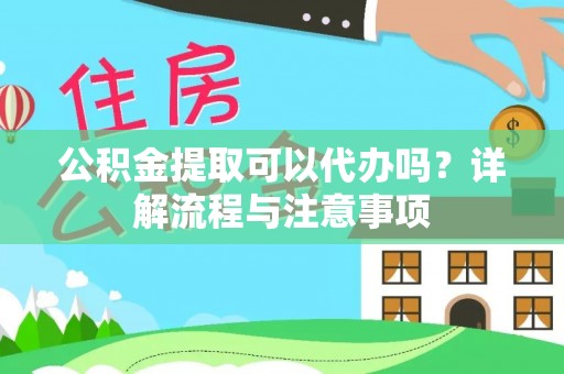 孝昌公积金提取可以代办吗？详解流程与注意事项