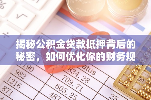 孝昌揭秘公积金贷款抵押背后的秘密，如何优化你的财务规划