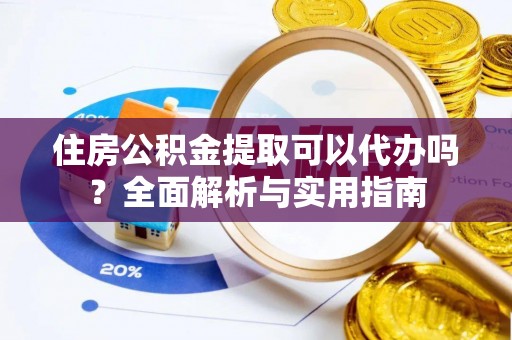 孝昌住房公积金提取可以代办吗？全面解析与实用指南