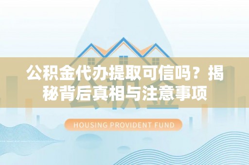 孝昌公积金代办提取可信吗？揭秘背后真相与注意事项