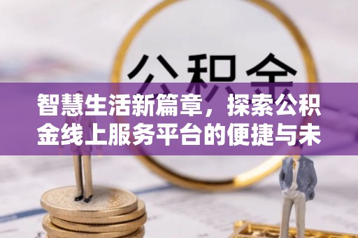 孝昌智慧生活新篇章，探索公积金线上服务平台的便捷与未来