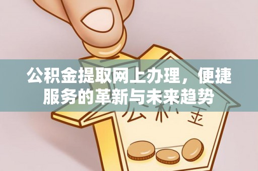 孝昌公积金提取网上办理，便捷服务的革新与未来趋势