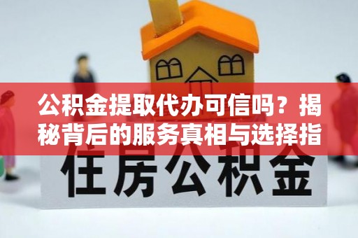 孝昌公积金提取代办可信吗？揭秘背后的服务真相与选择指南