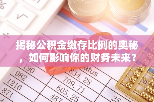 孝昌揭秘公积金缴存比例的奥秘，如何影响你的财务未来？