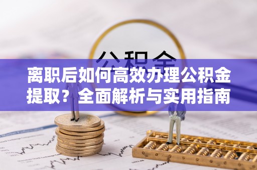 孝昌离职后如何高效办理公积金提取？全面解析与实用指南