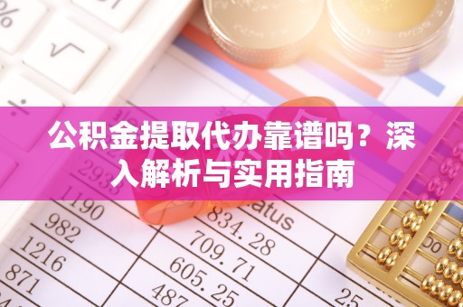 孝昌公积金提取代办靠谱吗？深入解析与实用指南