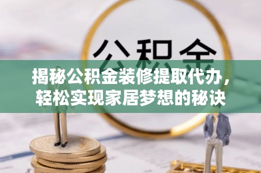 孝昌揭秘公积金装修提取代办，轻松实现家居梦想的秘诀