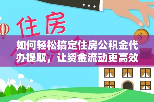 孝昌如何轻松搞定住房公积金代办提取，让资金流动更高效