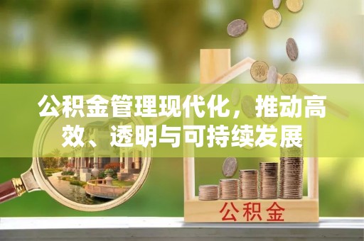 孝昌公积金管理现代化，推动高效、透明与可持续发展
