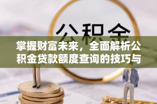 孝昌掌握财富未来，全面解析公积金贷款额度查询的技巧与策略