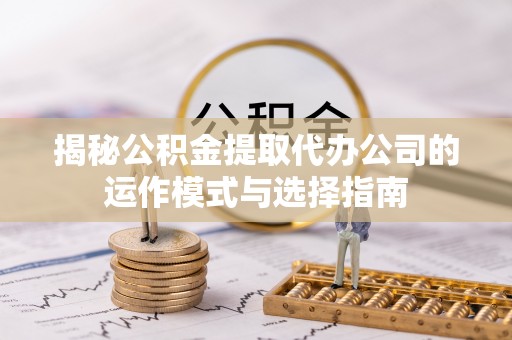 孝昌揭秘公积金提取代办公司的运作模式与选择指南