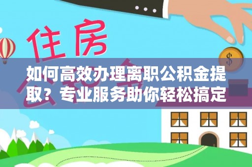 孝昌如何高效办理离职公积金提取？专业服务助你轻松搞定