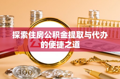 孝昌探索住房公积金提取与代办的便捷之道
