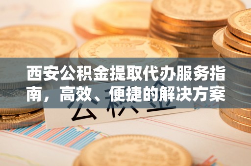 孝昌西安公积金提取代办服务指南，高效、便捷的解决方案
