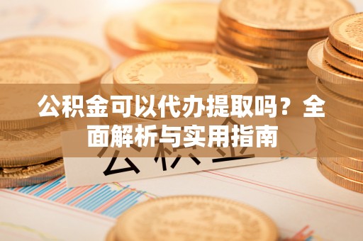 孝昌公积金可以代办提取吗？全面解析与实用指南