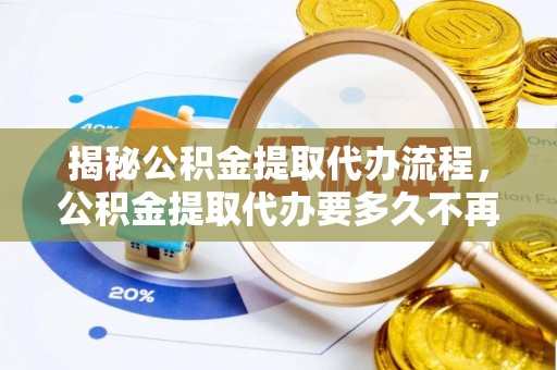 孝昌揭秘公积金提取代办流程，公积金提取代办要多久不再是谜题
