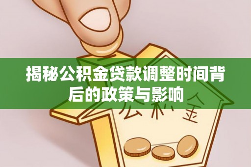 孝昌揭秘公积金贷款调整时间背后的政策与影响