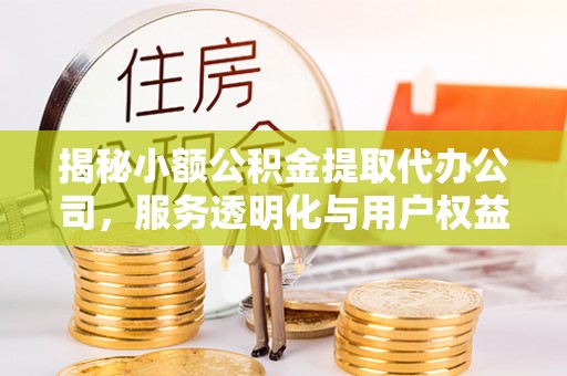 孝昌揭秘小额公积金提取代办公司，服务透明化与用户权益保障