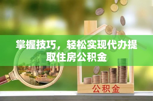 孝昌掌握技巧，轻松实现代办提取住房公积金