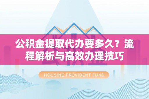 孝昌公积金提取代办要多久？流程解析与高效办理技巧