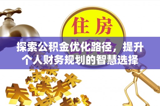 孝昌探索公积金优化路径，提升个人财务规划的智慧选择
