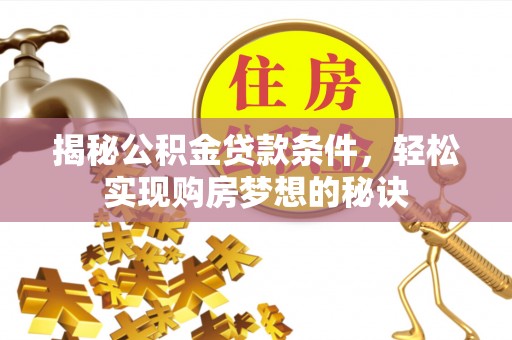 孝昌揭秘公积金贷款条件，轻松实现购房梦想的秘诀