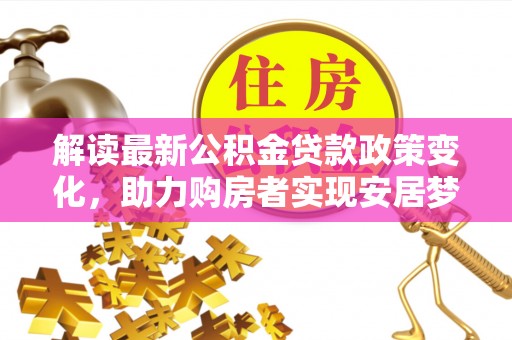 孝昌解读最新公积金贷款政策变化，助力购房者实现安居梦想