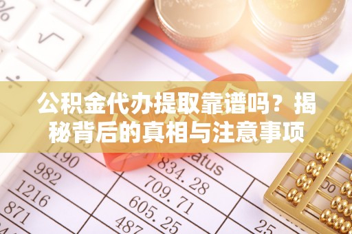 孝昌公积金代办提取靠谱吗？揭秘背后的真相与注意事项