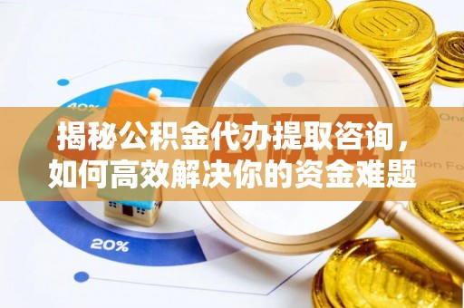 孝昌揭秘公积金代办提取咨询，如何高效解决你的资金难题