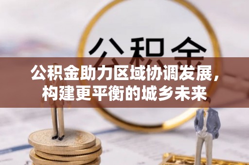 孝昌公积金助力区域协调发展，构建更平衡的城乡未来
