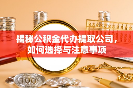 孝昌揭秘公积金代办提取公司，如何选择与注意事项