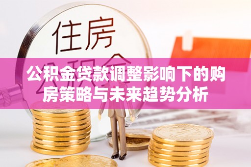 孝昌公积金贷款调整影响下的购房策略与未来趋势分析