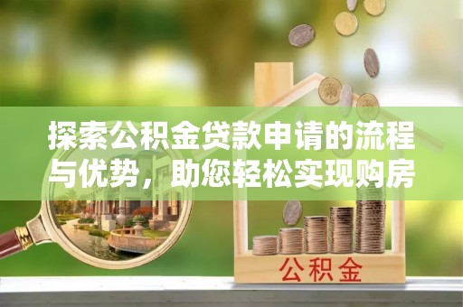 孝昌探索公积金贷款申请的流程与优势，助您轻松实现购房梦想