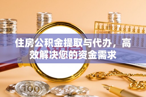 孝昌住房公积金提取与代办，高效解决您的资金需求