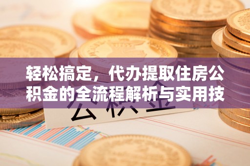 孝昌轻松搞定，代办提取住房公积金的全流程解析与实用技巧