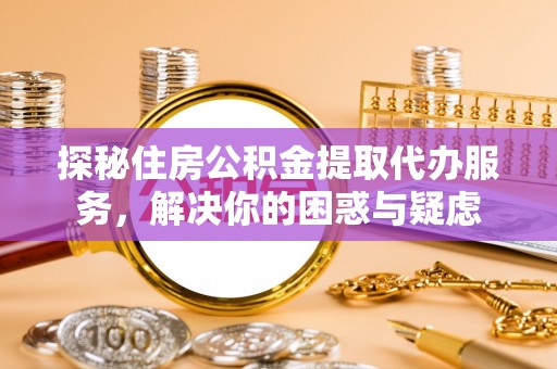 孝昌探秘住房公积金提取代办服务，解决你的困惑与疑虑
