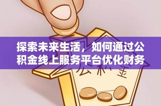 孝昌探索未来生活，如何通过公积金线上服务平台优化财务管理