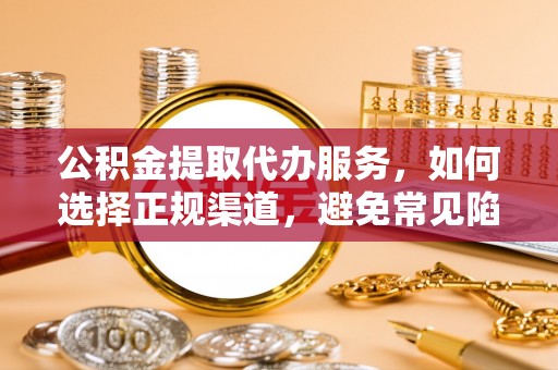 孝昌公积金提取代办服务，如何选择正规渠道，避免常见陷阱