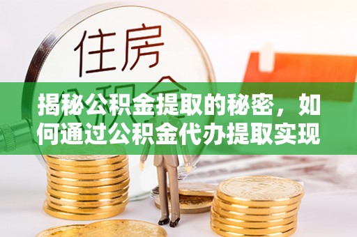 孝昌揭秘公积金提取的秘密，如何通过公积金代办提取实现财务自由