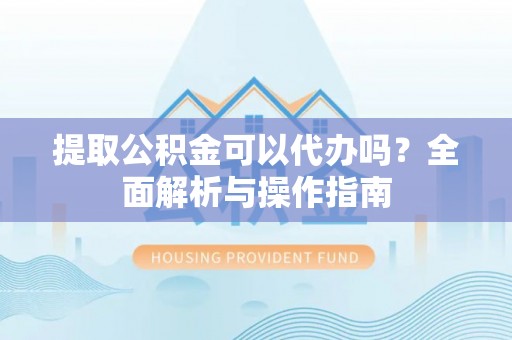 孝昌提取公积金可以代办吗？全面解析与操作指南