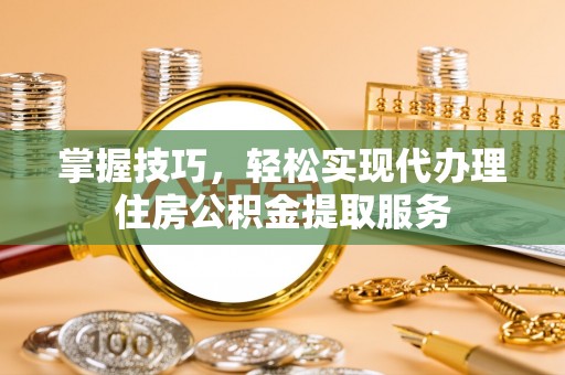 孝昌掌握技巧，轻松实现代办理住房公积金提取服务