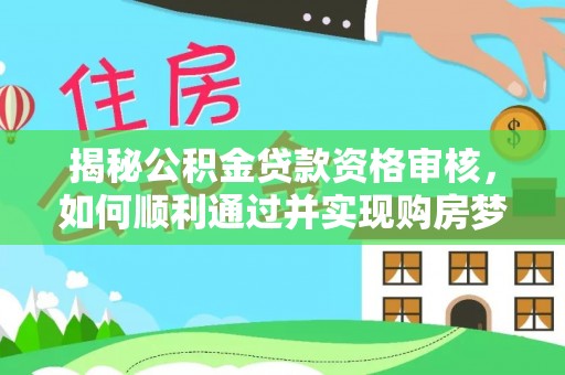 孝昌揭秘公积金贷款资格审核，如何顺利通过并实现购房梦想